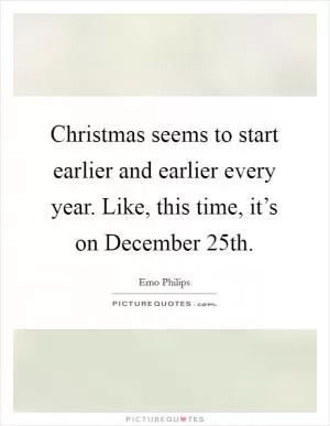 Christmas seems to start earlier and earlier every year. Like, this time, it’s on December 25th Picture Quote #1