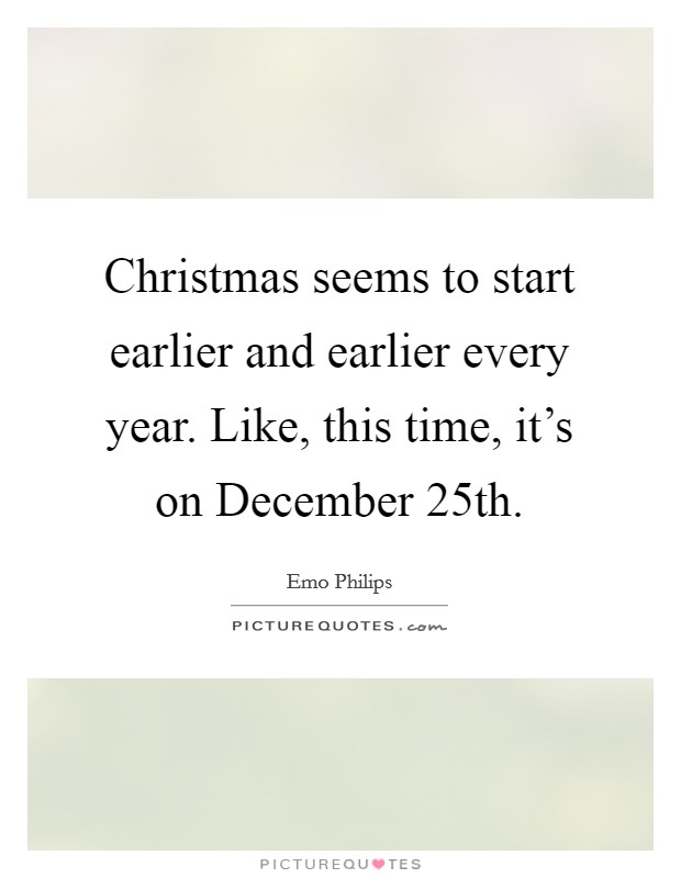 Christmas seems to start earlier and earlier every year. Like, this time, it's on December 25th. Picture Quote #1