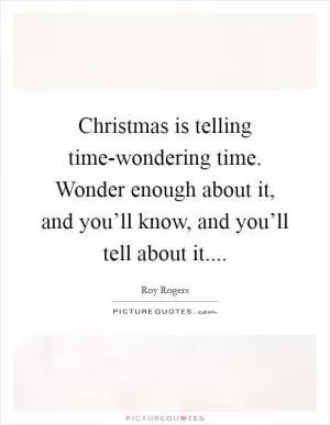 Christmas is telling time-wondering time. Wonder enough about it, and you’ll know, and you’ll tell about it Picture Quote #1