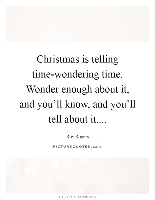 Christmas is telling time-wondering time. Wonder enough about it, and you'll know, and you'll tell about it.... Picture Quote #1