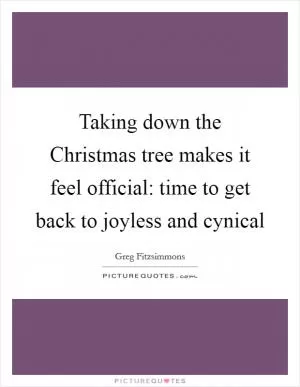 Taking down the Christmas tree makes it feel official: time to get back to joyless and cynical Picture Quote #1