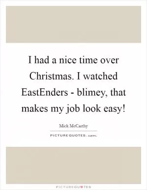 I had a nice time over Christmas. I watched EastEnders - blimey, that makes my job look easy! Picture Quote #1