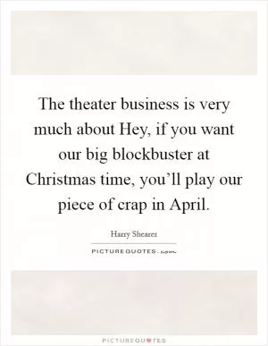 The theater business is very much about Hey, if you want our big blockbuster at Christmas time, you’ll play our piece of crap in April Picture Quote #1