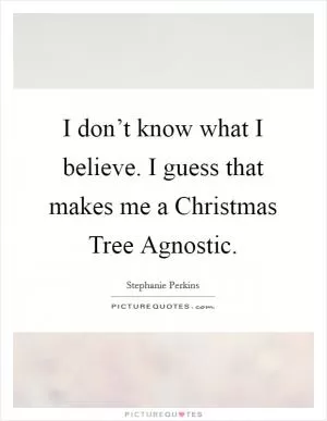 I don’t know what I believe. I guess that makes me a Christmas Tree Agnostic Picture Quote #1