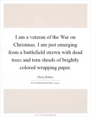 I am a veteran of the War on Christmas. I am just emerging from a battlefield strewn with dead trees and torn shreds of brightly colored wrapping paper Picture Quote #1