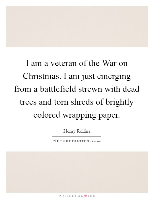 I am a veteran of the War on Christmas. I am just emerging from a battlefield strewn with dead trees and torn shreds of brightly colored wrapping paper. Picture Quote #1