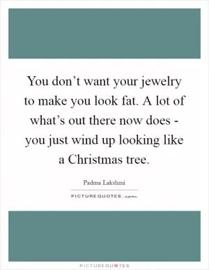You don’t want your jewelry to make you look fat. A lot of what’s out there now does - you just wind up looking like a Christmas tree Picture Quote #1