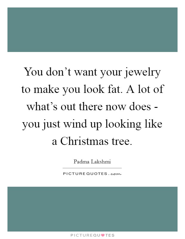You don't want your jewelry to make you look fat. A lot of what's out there now does - you just wind up looking like a Christmas tree. Picture Quote #1