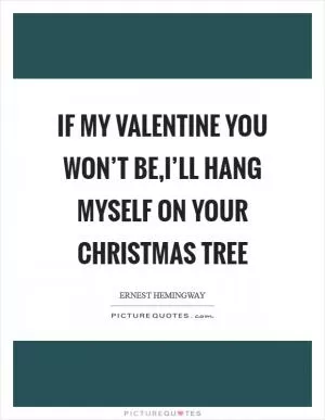 If my Valentine you won’t be,I’ll hang myself on your Christmas tree Picture Quote #1