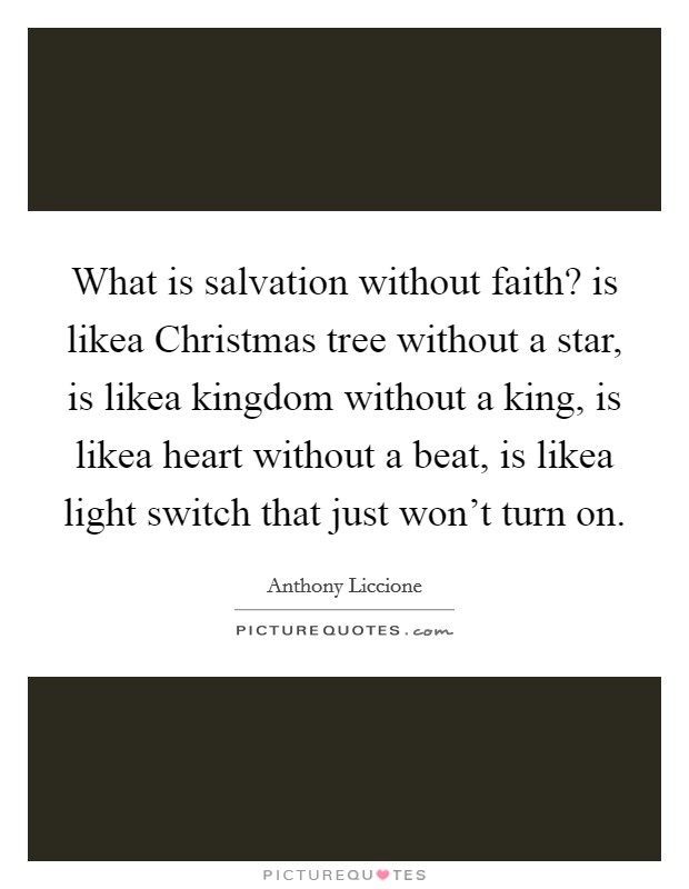 What is salvation without faith? is likea Christmas tree without a star, is likea kingdom without a king, is likea heart without a beat, is likea light switch that just won't turn on. Picture Quote #1