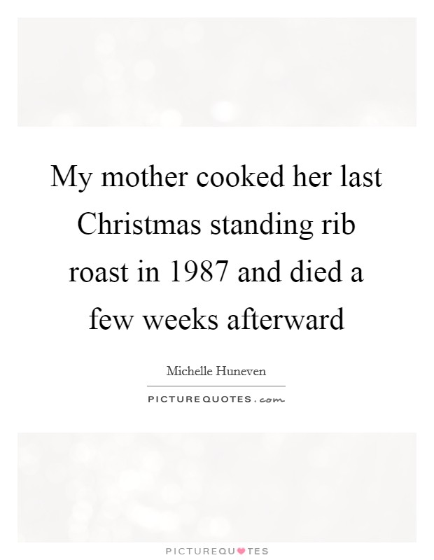 My mother cooked her last Christmas standing rib roast in 1987 and died a few weeks afterward Picture Quote #1