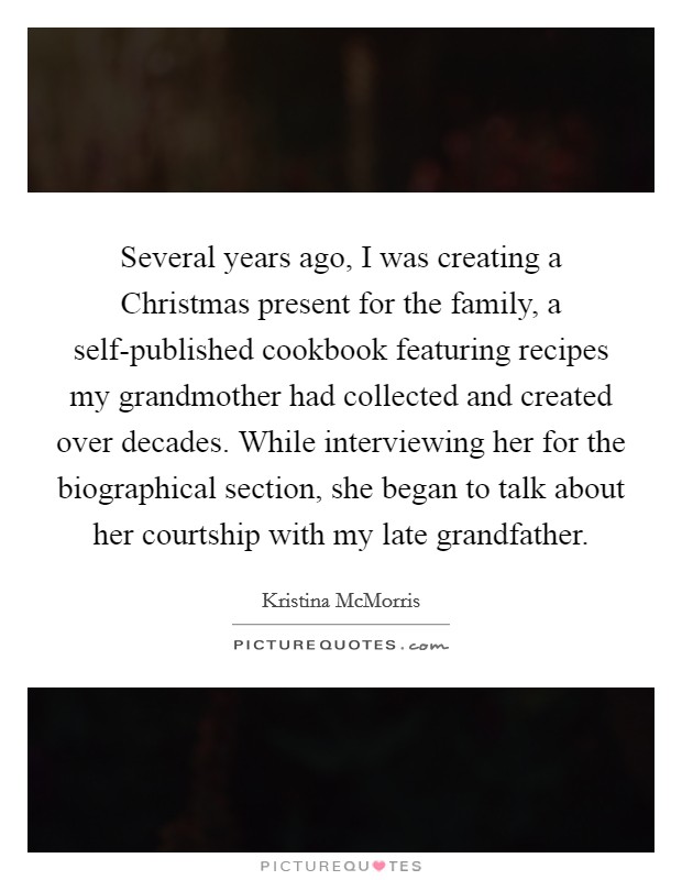 Several years ago, I was creating a Christmas present for the family, a self-published cookbook featuring recipes my grandmother had collected and created over decades. While interviewing her for the biographical section, she began to talk about her courtship with my late grandfather. Picture Quote #1