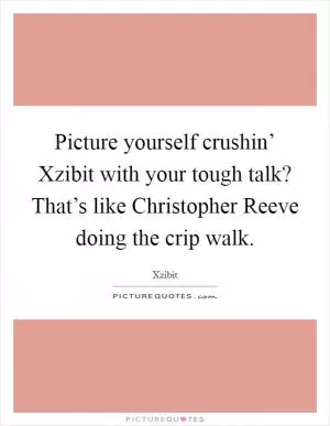 Picture yourself crushin’ Xzibit with your tough talk? That’s like Christopher Reeve doing the crip walk Picture Quote #1