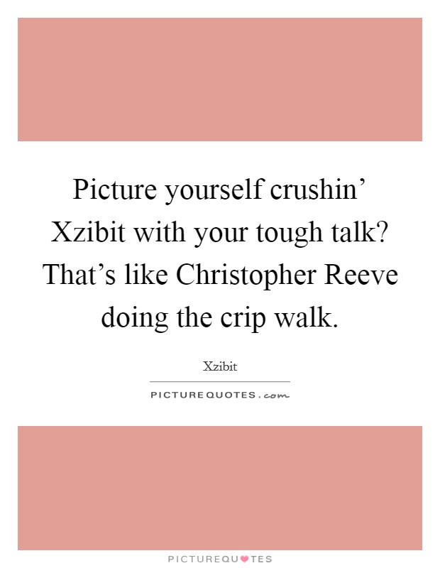 Picture yourself crushin' Xzibit with your tough talk? That's like Christopher Reeve doing the crip walk. Picture Quote #1