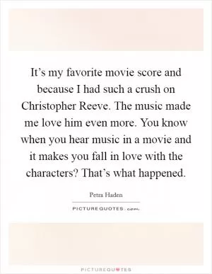 It’s my favorite movie score and because I had such a crush on Christopher Reeve. The music made me love him even more. You know when you hear music in a movie and it makes you fall in love with the characters? That’s what happened Picture Quote #1
