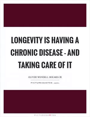 Longevity is having a chronic disease - and taking care of it Picture Quote #1