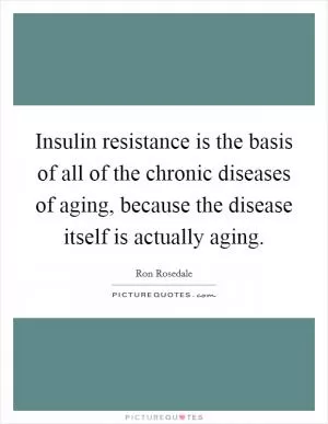 Insulin resistance is the basis of all of the chronic diseases of aging, because the disease itself is actually aging Picture Quote #1