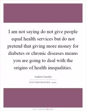 I am not saying do not give people equal health services but do not pretend that giving more money for diabetes or chronic diseases means you are going to deal with the origins of health inequalities Picture Quote #1