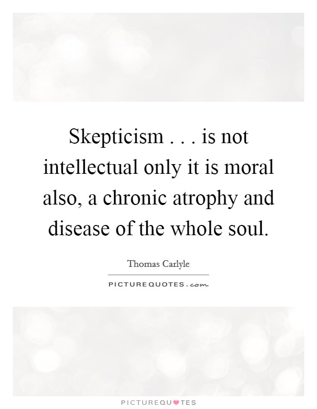Skepticism . . . is not intellectual only it is moral also, a chronic atrophy and disease of the whole soul Picture Quote #1