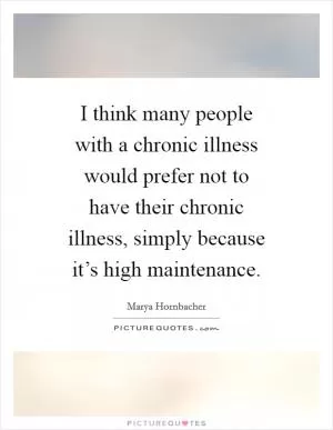 I think many people with a chronic illness would prefer not to have their chronic illness, simply because it’s high maintenance Picture Quote #1