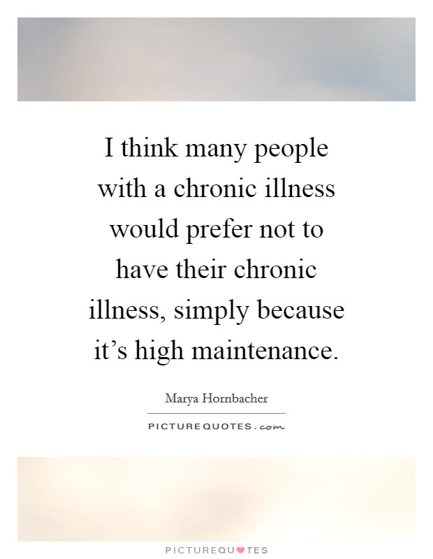 I think many people with a chronic illness would prefer not to have their chronic illness, simply because it's high maintenance. Picture Quote #1