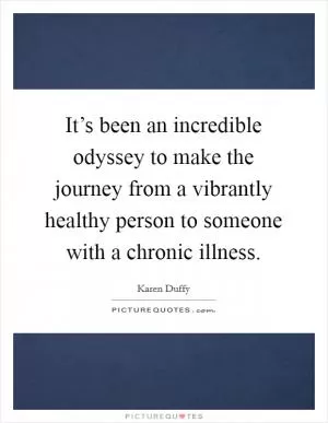 It’s been an incredible odyssey to make the journey from a vibrantly healthy person to someone with a chronic illness Picture Quote #1