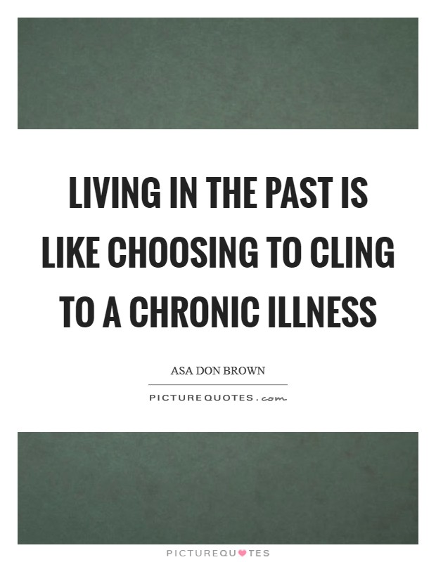 Living in the past is like choosing to cling to a chronic illness Picture Quote #1