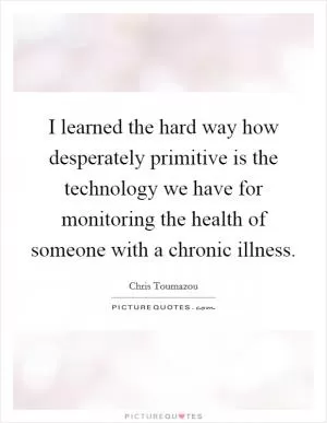 I learned the hard way how desperately primitive is the technology we have for monitoring the health of someone with a chronic illness Picture Quote #1