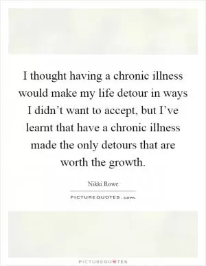 I thought having a chronic illness would make my life detour in ways I didn’t want to accept, but I’ve learnt that have a chronic illness made the only detours that are worth the growth Picture Quote #1