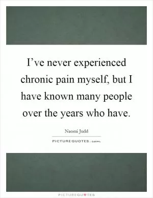 I’ve never experienced chronic pain myself, but I have known many people over the years who have Picture Quote #1