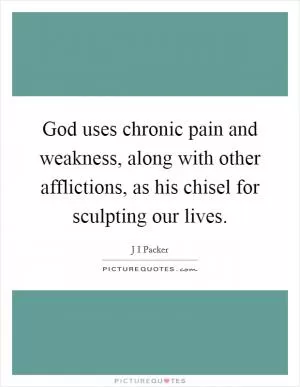 God uses chronic pain and weakness, along with other afflictions, as his chisel for sculpting our lives Picture Quote #1