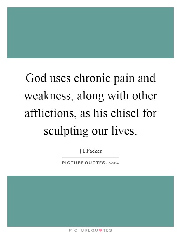 God uses chronic pain and weakness, along with other afflictions, as his chisel for sculpting our lives. Picture Quote #1