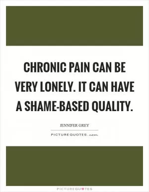 Chronic pain can be very lonely. It can have a shame-based quality Picture Quote #1