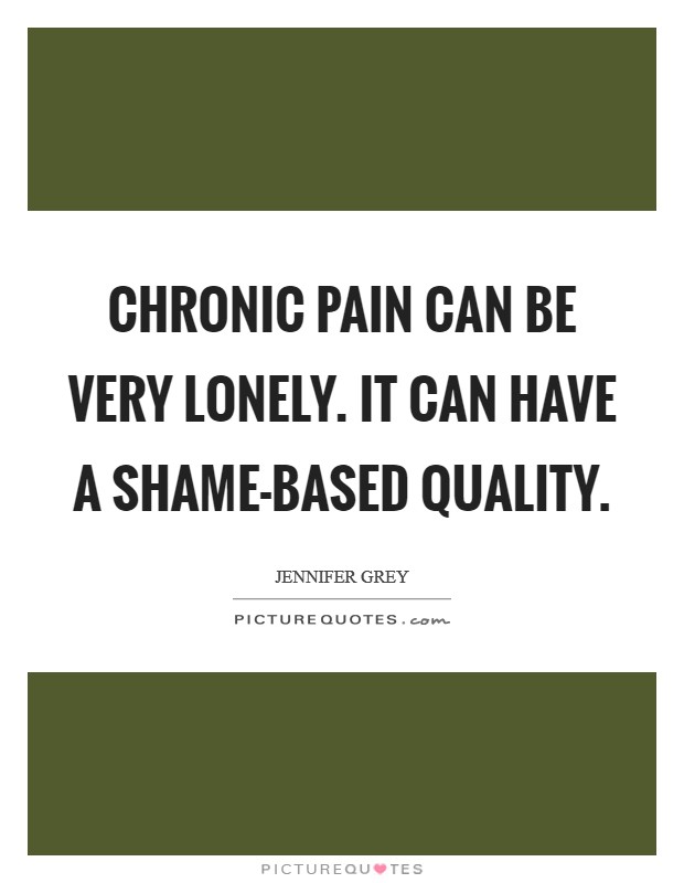 Chronic pain can be very lonely. It can have a shame-based quality. Picture Quote #1