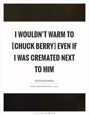 I wouldn’t warm to [Chuck Berry] even if I was cremated next to him Picture Quote #1