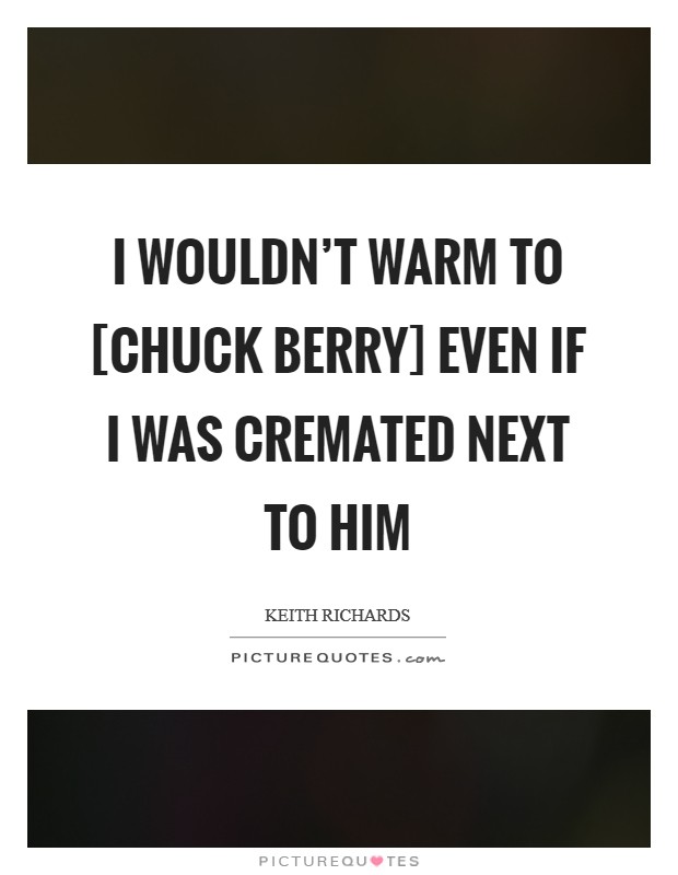 I wouldn't warm to [Chuck Berry] even if I was cremated next to him Picture Quote #1