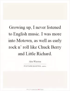 Growing up, I never listened to English music. I was more into Motown, as well as early rock n’ roll like Chuck Berry and Little Richard Picture Quote #1