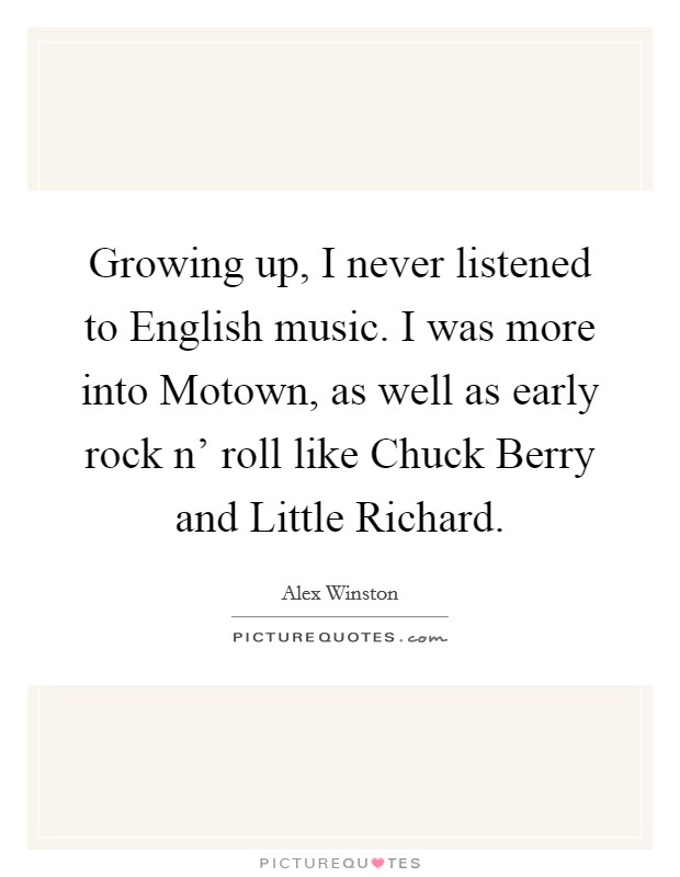 Growing up, I never listened to English music. I was more into Motown, as well as early rock n' roll like Chuck Berry and Little Richard. Picture Quote #1