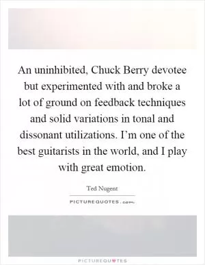 An uninhibited, Chuck Berry devotee but experimented with and broke a lot of ground on feedback techniques and solid variations in tonal and dissonant utilizations. I’m one of the best guitarists in the world, and I play with great emotion Picture Quote #1