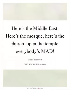 Here’s the Middle East. Here’s the mosque, here’s the church, open the temple, everybody’s MAD! Picture Quote #1