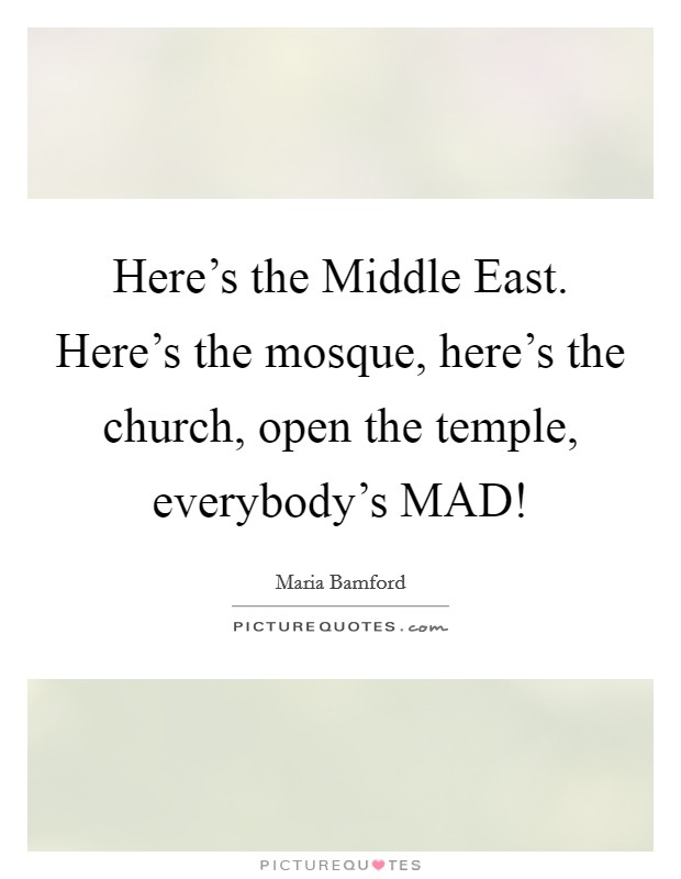Here's the Middle East. Here's the mosque, here's the church, open the temple, everybody's MAD! Picture Quote #1