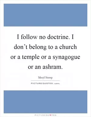 I follow no doctrine. I don’t belong to a church or a temple or a synagogue or an ashram Picture Quote #1