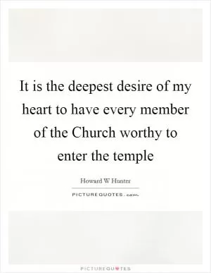 It is the deepest desire of my heart to have every member of the Church worthy to enter the temple Picture Quote #1