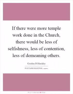 If there were more temple work done in the Church, there would be less of selfishness, less of contention, less of demeaning others Picture Quote #1