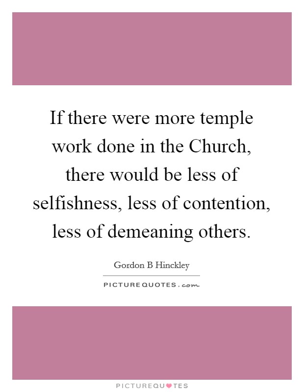 If there were more temple work done in the Church, there would be less of selfishness, less of contention, less of demeaning others. Picture Quote #1