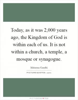 Today, as it was 2,000 years ago, the Kingdom of God is within each of us. It is not within a church, a temple, a mosque or synagogue Picture Quote #1