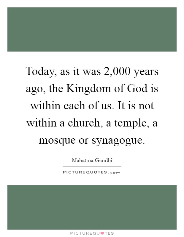 Today, as it was 2,000 years ago, the Kingdom of God is within each of us. It is not within a church, a temple, a mosque or synagogue. Picture Quote #1