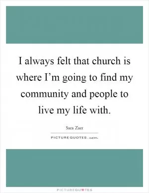 I always felt that church is where I’m going to find my community and people to live my life with Picture Quote #1