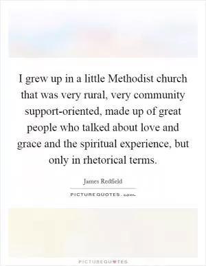 I grew up in a little Methodist church that was very rural, very community support-oriented, made up of great people who talked about love and grace and the spiritual experience, but only in rhetorical terms Picture Quote #1