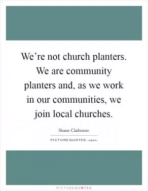We’re not church planters. We are community planters and, as we work in our communities, we join local churches Picture Quote #1